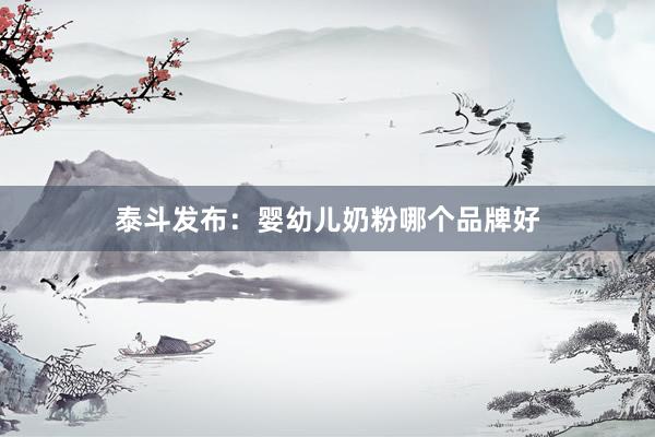 泰斗发布：婴幼儿奶粉哪个品牌好