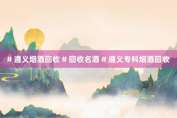 # 遵义烟酒回收 # 回收名酒 # 遵义专科烟酒回收