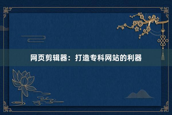 网页剪辑器：打造专科网站的利器