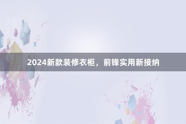 2024新款装修衣柜，前锋实用新接纳