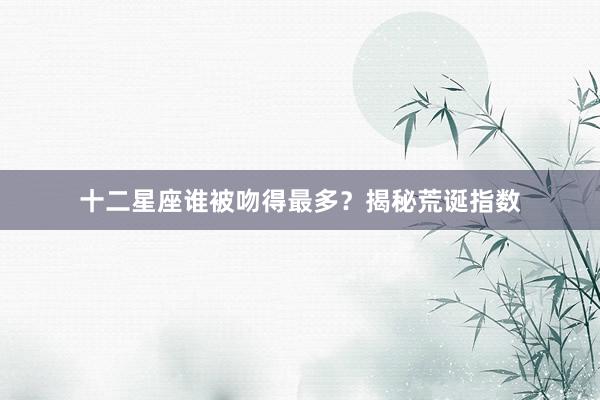 十二星座谁被吻得最多？揭秘荒诞指数