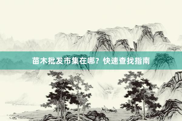 苗木批发市集在哪？快速查找指南